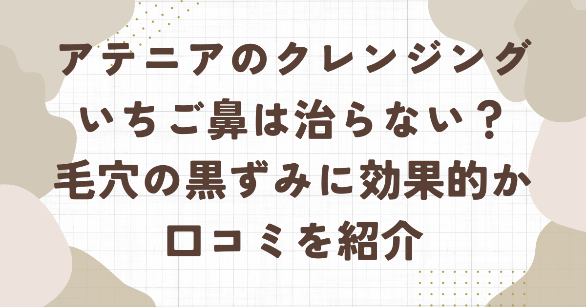 アテニアのクレンジングでいちご鼻は治らない？毛穴の黒ずみに効果的か口コミを紹介