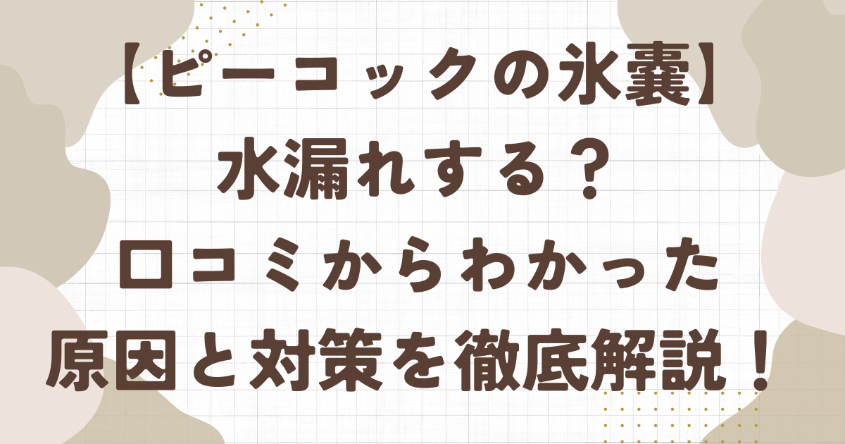 ピーコックの氷嚢は水漏れする？口コミからわかった原因と対策を徹底解説！